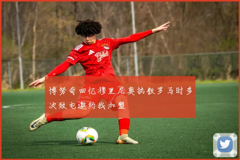博努奇回忆穆里尼奥执教罗马时多次致电邀约我加盟
