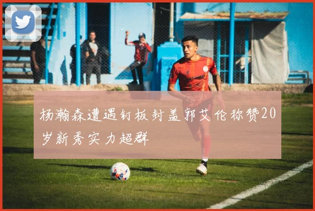 杨瀚森遭遇钉板封盖郭艾伦称赞20岁新秀实力超群