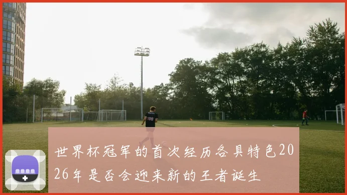 世界杯冠军的首次经历各具特色2026年是否会迎来新的王者诞生