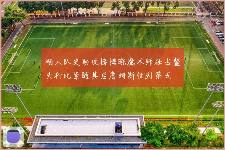 湖人队史助攻榜揭晓魔术师独占鳌头科比紧随其后詹姆斯位列第五