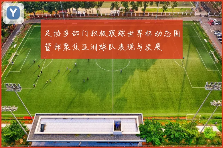 足协多部门积极跟踪世界杯动态国管部聚焦亚洲球队表现与发展