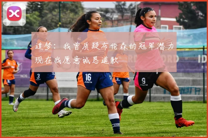 追梦：我曾质疑布伦森的冠军潜力现在我愿意诚恳道歉