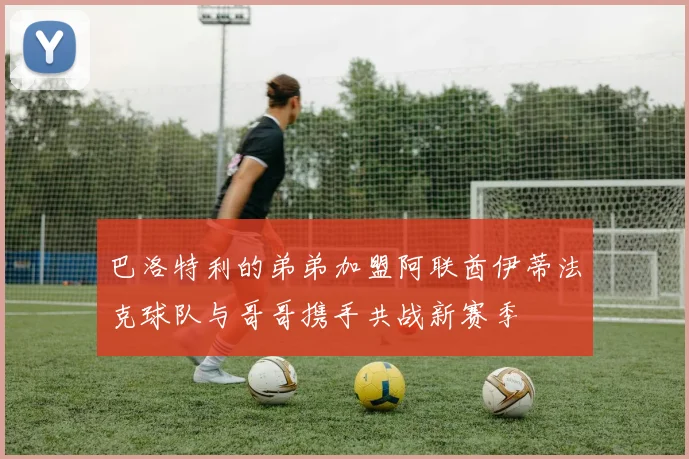 巴洛特利的弟弟加盟阿联酋伊蒂法克球队与哥哥携手共战新赛季