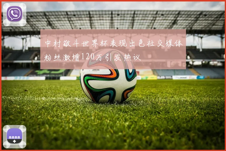 中村敬斗世界杯表现出色社交媒体粉丝激增120万引发热议