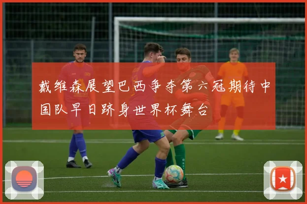 戴维森展望巴西争夺第六冠期待中国队早日跻身世界杯舞台
