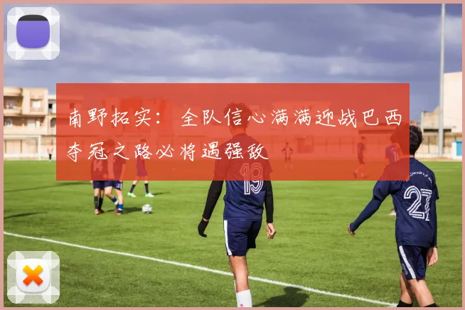 南野拓实：全队信心满满迎战巴西夺冠之路必将遇强敌