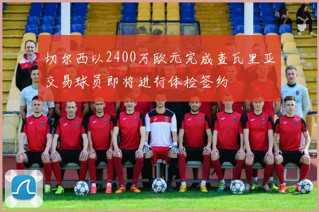 切尔西以2400万欧元完成查瓦里亚交易球员即将进行体检签约