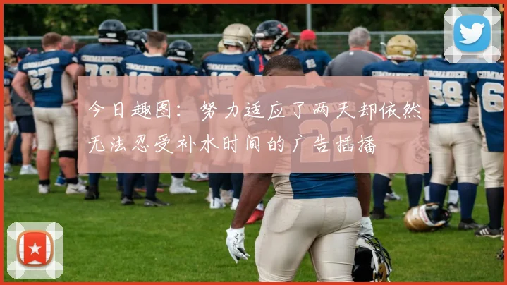 今日趣图：努力适应了两天却依然无法忍受补水时间的广告插播