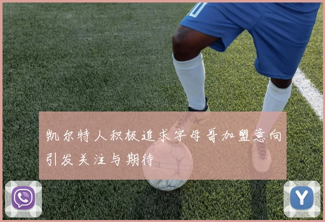 凯尔特人积极追求字母哥加盟意向引发关注与期待