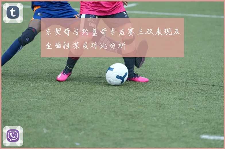 东契奇与约基奇季后赛三双表现及全面性深度对比分析