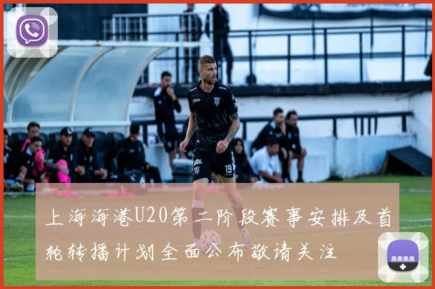上海海港U20第二阶段赛事安排及首轮转播计划全面公布敬请关注