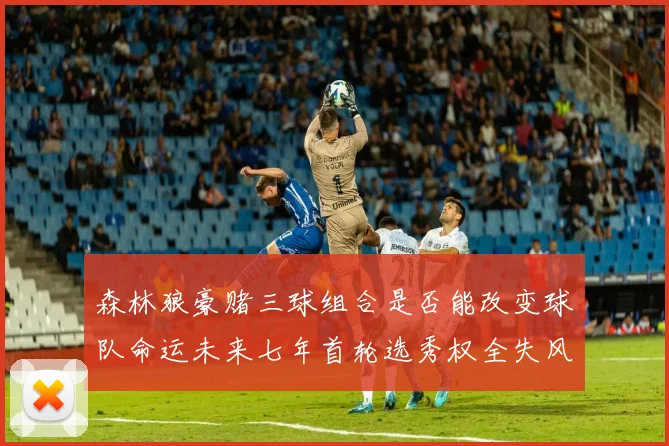森林狼豪赌三球组合是否能改变球队命运未来七年首轮选秀权全失风险巨大