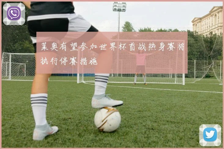莱奥有望参加世界杯首战热身赛将执行停赛措施