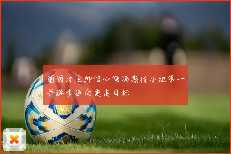 葡萄牙主帅信心满满期待小组第一并逐步迈向更高目标