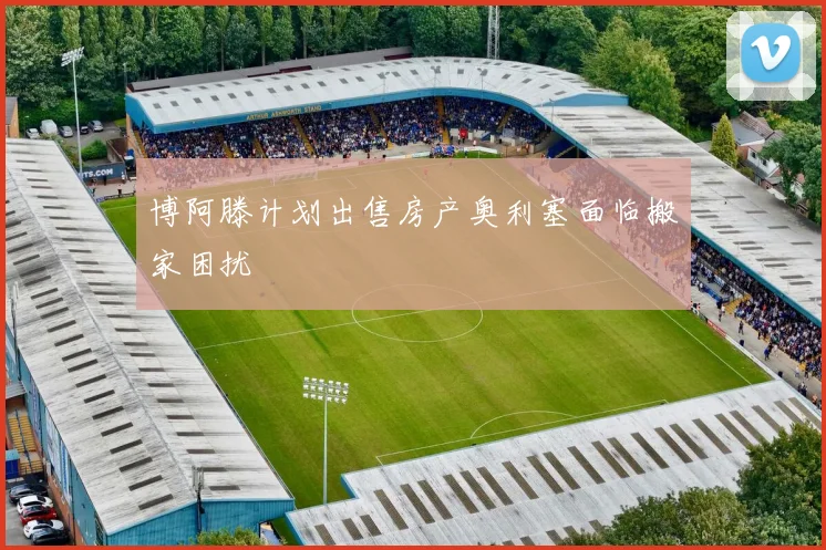 博阿滕计划出售房产奥利塞面临搬家困扰