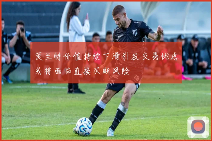 莫兰特价值持续下滑引发交易忧虑或将面临直接买断风险
