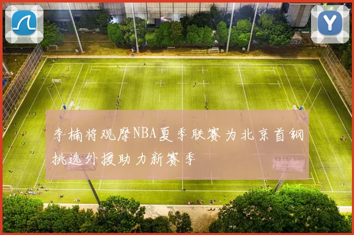 李楠将观摩NBA夏季联赛为北京首钢挑选外援助力新赛季