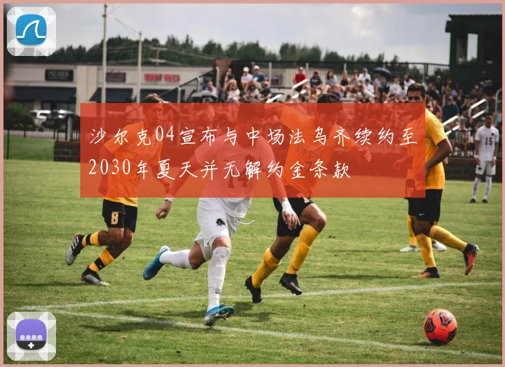 沙尔克04宣布与中场法乌齐续约至2030年夏天并无解约金条款
